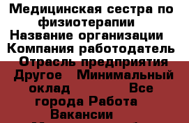 Медицинская сестра по физиотерапии › Название организации ­ Компания-работодатель › Отрасль предприятия ­ Другое › Минимальный оклад ­ 11 000 - Все города Работа » Вакансии   . Мурманская обл.,Оленегорск г.